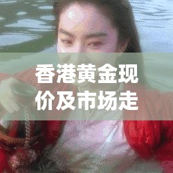 香港黄金现价及市场走势分析，洞悉投资机会！