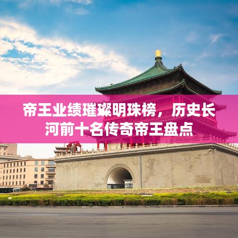 帝王业绩璀璨明珠榜，历史长河前十名传奇帝王盘点
