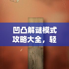 凹凸解谜模式攻略大全，轻松通关秘籍一网打尽！
