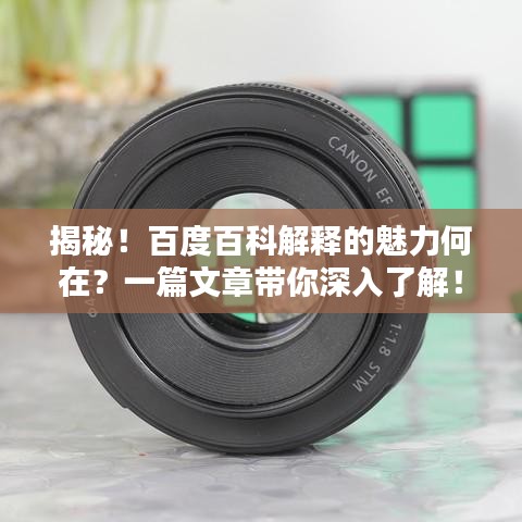 揭秘！百度百科解释的魅力何在？一篇文章带你深入了解！