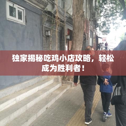 独家揭秘吃鸡小店攻略，轻松成为胜利者！