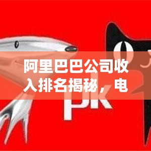 阿里巴巴公司收入排名揭秘，电商巨头的财富奥秘