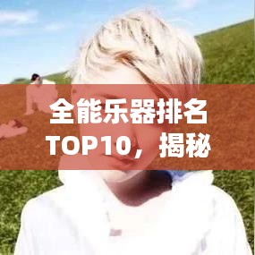 全能乐器排名TOP10，揭秘音乐界佼佼者背后的奥秘！