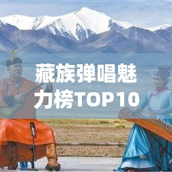 藏族弹唱魅力榜TOP10，经典之作的无限魅力