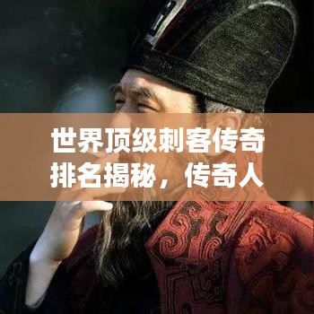 世界顶级刺客传奇排名揭秘，传奇人物与故事大盘点