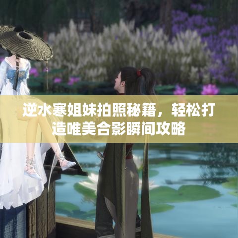 逆水寒姐妹拍照秘籍，轻松打造唯美合影瞬间攻略