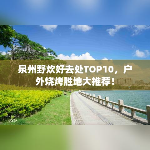 泉州野炊好去处TOP10，户外烧烤胜地大推荐！