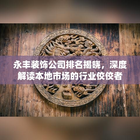 永丰装饰公司排名揭晓，深度解读本地市场的行业佼佼者