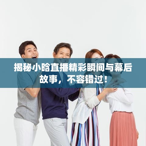 揭秘小晗直播精彩瞬间与幕后故事，不容错过！