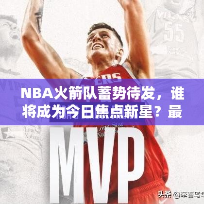 NBA火箭队蓄势待发，谁将成为今日焦点新星？最新消息全解析