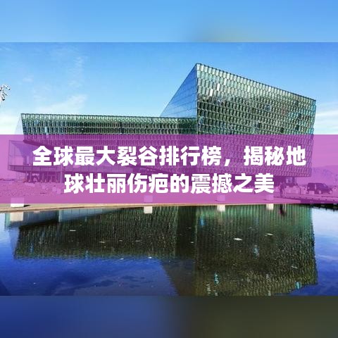 全球最大裂谷排行榜，揭秘地球壮丽伤疤的震撼之美