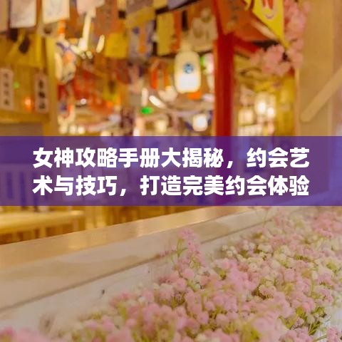 女神攻略手册大揭秘，约会艺术与技巧，打造完美约会体验！