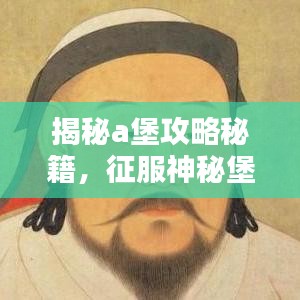 揭秘a堡攻略秘籍，征服神秘堡垒的终极指南