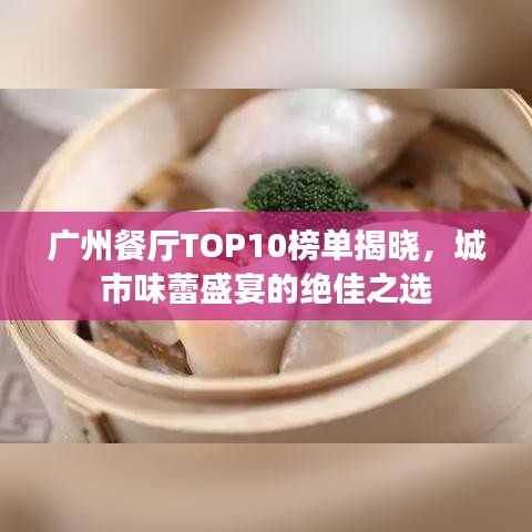 广州餐厅TOP10榜单揭晓，城市味蕾盛宴的绝佳之选