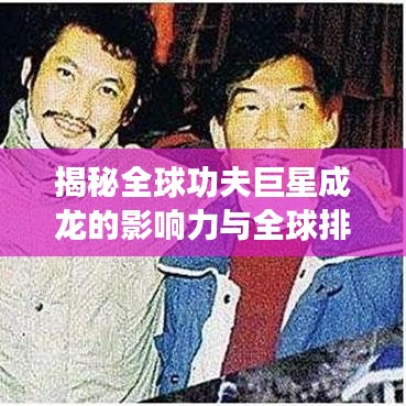 揭秘全球功夫巨星成龙的影响力与全球排名视频