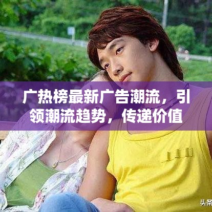 广热榜最新广告潮流，引领潮流趋势，传递价值之选