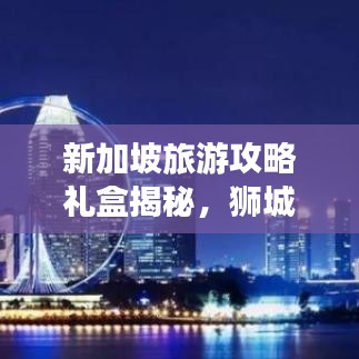 新加坡旅游攻略礼盒揭秘，狮城的独特魅力探索之旅
