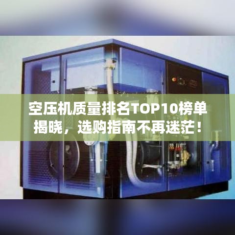 空压机质量排名TOP10榜单揭晓，选购指南不再迷茫！