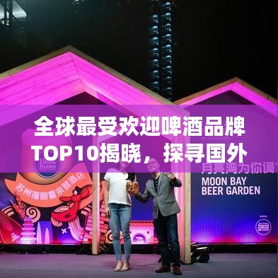 全球最受欢迎啤酒品牌TOP10揭晓，探寻国外啤酒排行榜前列的佳酿