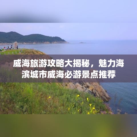 威海旅游攻略大揭秘，魅力海滨城市威海必游景点推荐