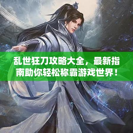 乱世狂刀攻略大全，最新指南助你轻松称霸游戏世界！