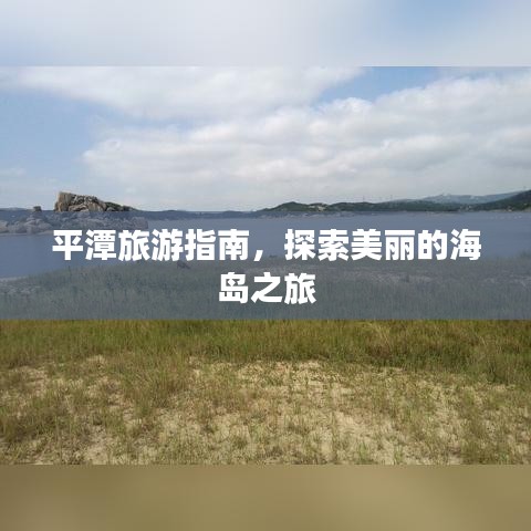 平潭旅游指南，探索美丽的海岛之旅