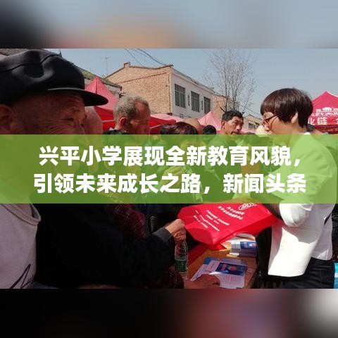 兴平小学展现全新教育风貌，引领未来成长之路，新闻头条抢先看！