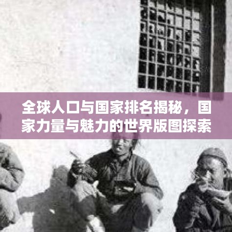 全球人口与国家排名揭秘，国家力量与魅力的世界版图探索