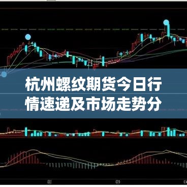杭州螺纹期货今日行情速递及市场走势分析与展望