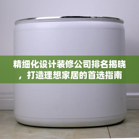 精细化设计装修公司排名揭晓，打造理想家居的首选指南