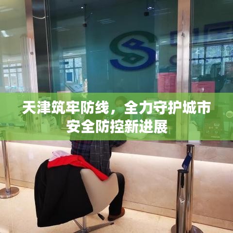 天津筑牢防线，全力守护城市安全防控新进展