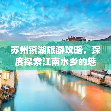 苏州镇湖旅游攻略，深度探索江南水乡的魅力与美景