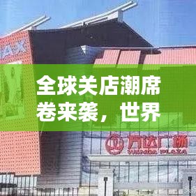 全球关店潮席卷来袭，世界关店排名深度解析