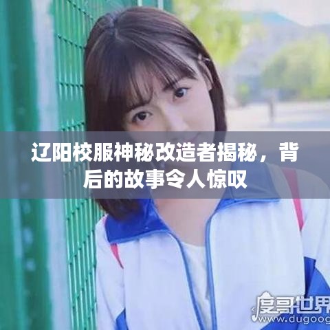 辽阳校服神秘改造者揭秘，背后的故事令人惊叹