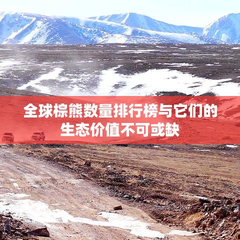 全球棕熊数量排行榜与它们的生态价值不可或缺