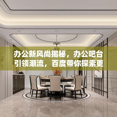 办公新风尚揭秘，办公吧台引领潮流，百度带你探索更多！