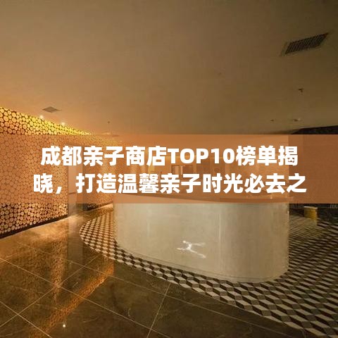 成都亲子商店TOP10榜单揭晓，打造温馨亲子时光必去之地！