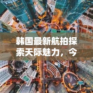 韩国最新航拍探索天际魅力，今日揭秘最新消息