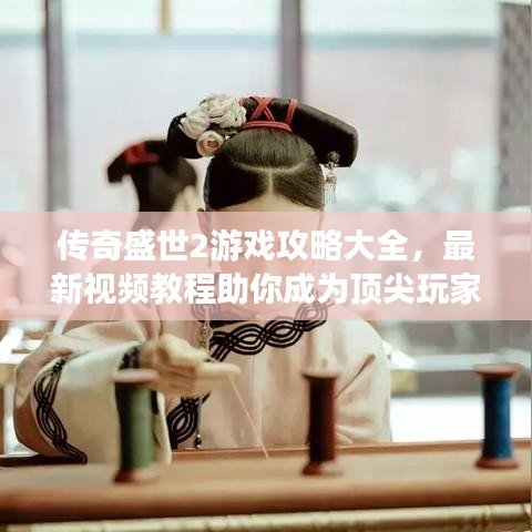 传奇盛世2游戏攻略大全，最新视频教程助你成为顶尖玩家
