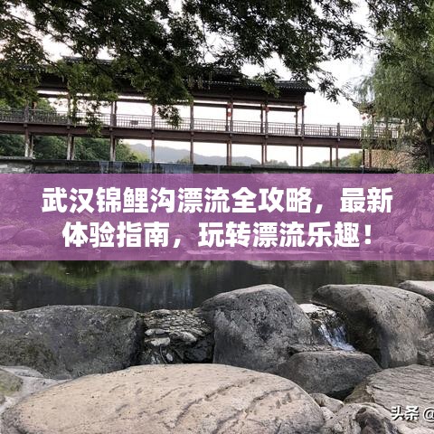 武汉锦鲤沟漂流全攻略，最新体验指南，玩转漂流乐趣！