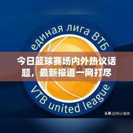 今日篮球赛场内外热议话题，最新报道一网打尽