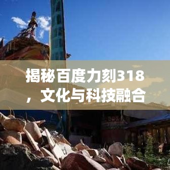 揭秘百度力刻318，文化与科技融合之旅的震撼体验