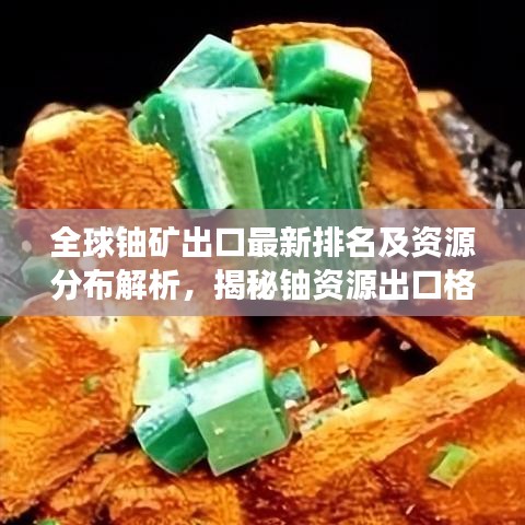 全球铀矿出口最新排名及资源分布解析，揭秘铀资源出口格局
