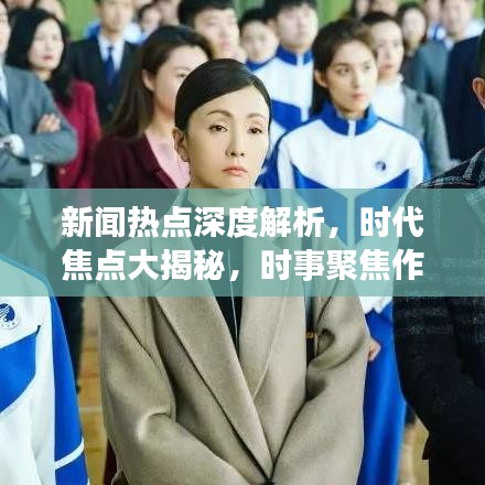 新闻热点深度解析，时代焦点大揭秘，时事聚焦作文探索