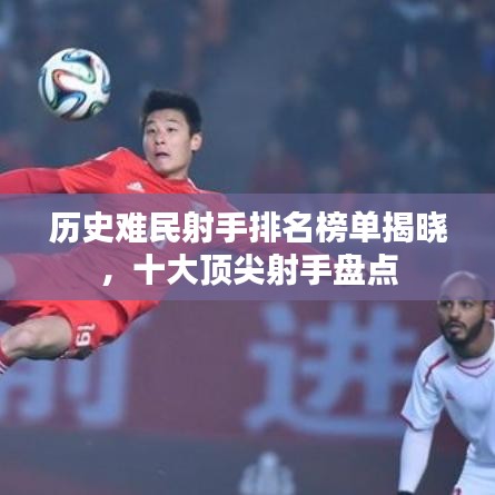 历史难民射手排名榜单揭晓，十大顶尖射手盘点