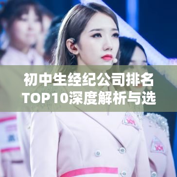 初中生经纪公司排名TOP10深度解析与选择指南