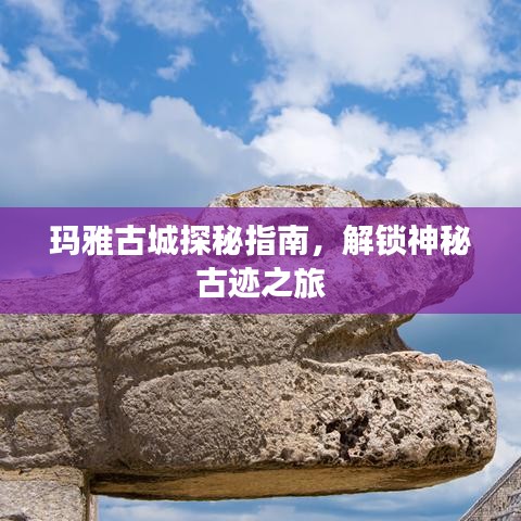 玛雅古城探秘指南，解锁神秘古迹之旅