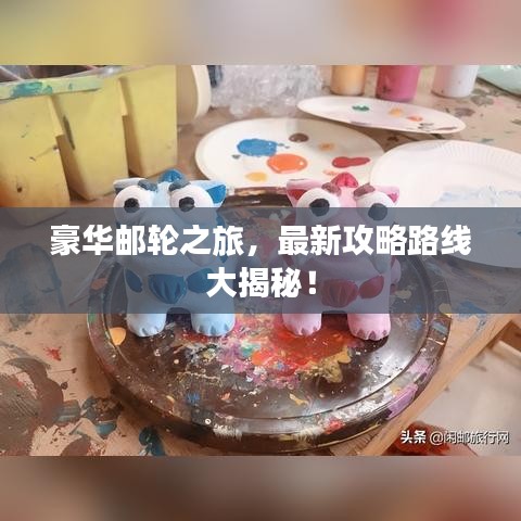 豪华邮轮之旅，最新攻略路线大揭秘！