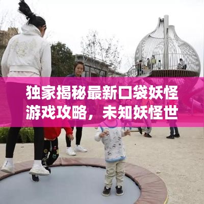 独家揭秘最新口袋妖怪游戏攻略，未知妖怪世界的奇幻探险之旅！