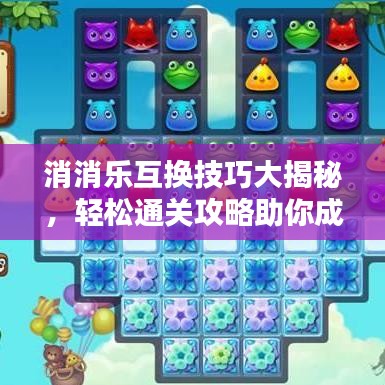 消消乐互换技巧大揭秘，轻松通关攻略助你成为顶尖玩家！